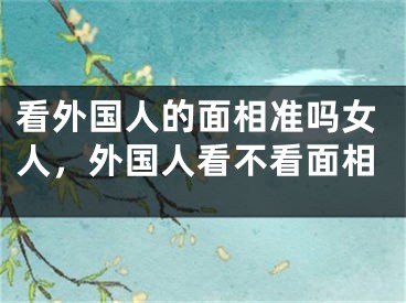 看外国人的面相准吗女人，外国人看不看面相