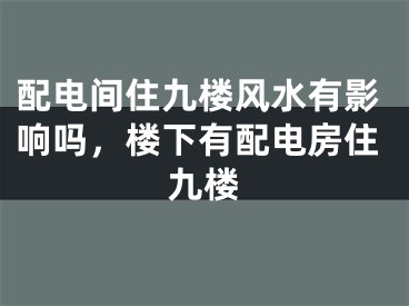 配电间住九楼风水有影响吗，楼下有配电房住九楼