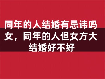 同年的人结婚有忌讳吗女，同年的人但女方大结婚好不好
