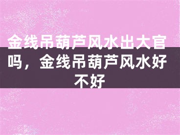 金线吊葫芦风水出大官吗,金线吊葫芦风水好不好
