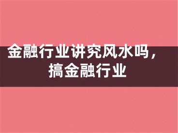 金融行业讲究风水吗，搞金融行业