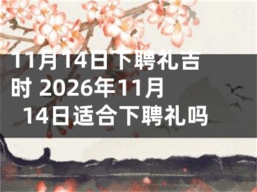 11月14日下聘礼吉时 2026年11月14日适合下聘礼吗