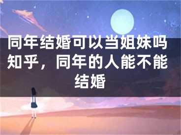 同年结婚可以当姐妹吗知乎，同年的人能不能结婚