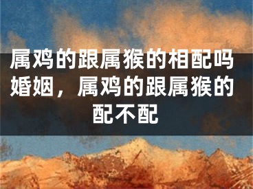 属鸡的跟属猴的相配吗婚姻，属鸡的跟属猴的配不配