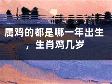 属鸡的都是哪一年出生，生肖鸡几岁