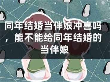 同年结婚当伴娘冲喜吗，能不能给同年结婚的当伴娘