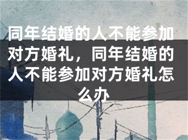 同年结婚的人不能参加对方婚礼，同年结婚的人不能参加对方婚礼怎么办