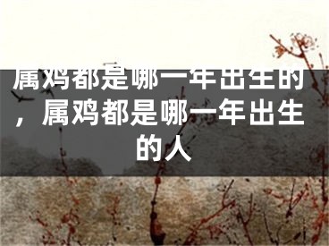 属鸡都是哪一年出生的，属鸡都是哪一年出生的人