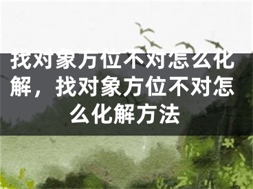 找对象方位不对怎么化解，找对象方位不对怎么化解方法