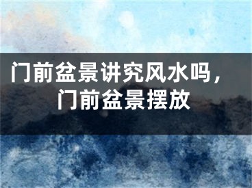 门前盆景讲究风水吗，门前盆景摆放