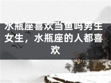 水瓶座喜欢当鱼吗男生女生，水瓶座的人都喜欢