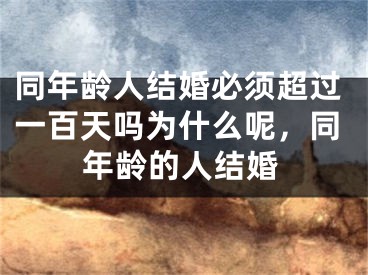 同年龄人结婚必须超过一百天吗为什么呢，同年龄的人结婚