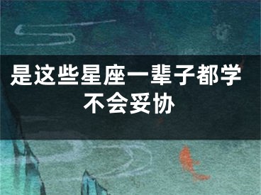 是这些星座一辈子都学不会妥协