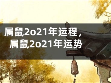 属鼠2o21年运程，属鼠2o21年运势