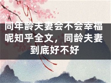 同年龄夫妻会不会幸福呢知乎全文，同龄夫妻到底好不好