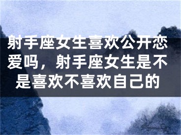 射手座女生喜欢公开恋爱吗，射手座女生是不是喜欢不喜欢自己的