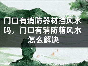 门口有消防器材挡风水吗，门口有消防箱风水怎么解决