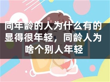 同年龄的人为什么有的显得很年轻，同龄人为啥个别人年轻