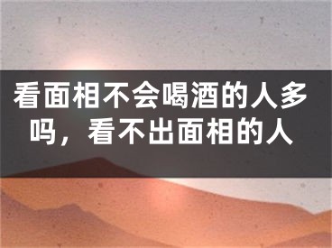 看面相不会喝酒的人多吗，看不出面相的人