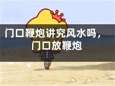 门口鞭炮讲究风水吗，门口放鞭炮
