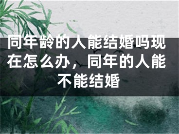 同年龄的人能结婚吗现在怎么办，同年的人能不能结婚