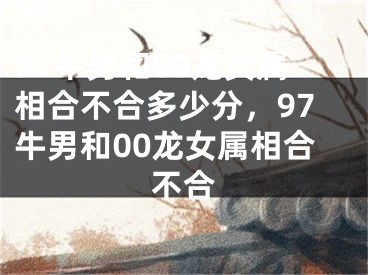 97牛男和00龙女属相合不合多少分，97牛男和00龙女属相合不合
