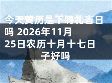 今天黄历是下聘礼吉日吗 2026年11月25日农历十月十七日子好吗