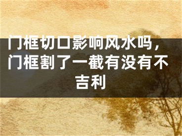 门框切口影响风水吗，门框割了一截有没有不吉利