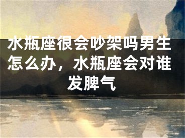 水瓶座很会吵架吗男生怎么办,水瓶座会对谁发脾气