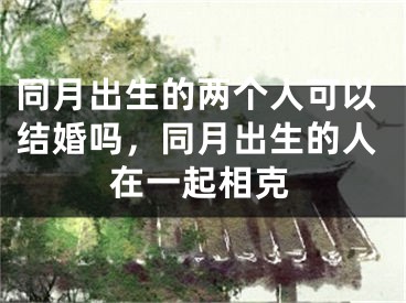 同月出生的两个人可以结婚吗，同月出生的人在一起相克