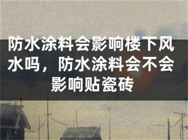 防水涂料会影响楼下风水吗，防水涂料会不会影响贴瓷砖