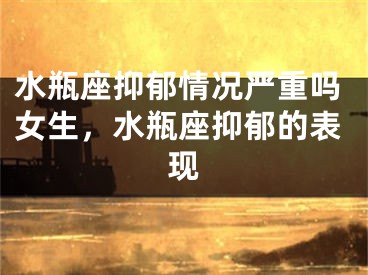 水瓶座抑郁情况严重吗女生,水瓶座抑郁的表现