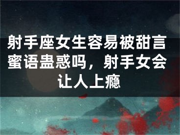 射手座女生容易被甜言蜜语蛊惑吗，射手女会让人上瘾