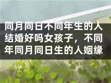 同月同日不同年生的人结婚好吗女孩子，不同年同月同日生的人姻缘