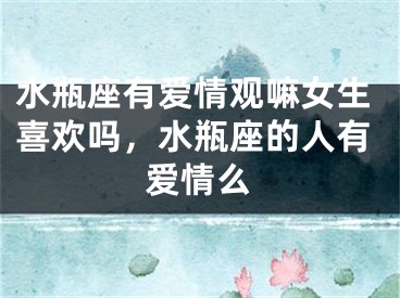 水瓶座有爱情观嘛女生喜欢吗,水瓶座的人有爱情么