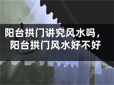 阳台拱门讲究风水吗,阳台拱门风水好不好