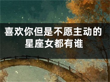 喜欢你但是不愿主动的星座女都有谁