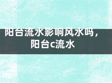 阳台流水影响风水吗,阳台c流水