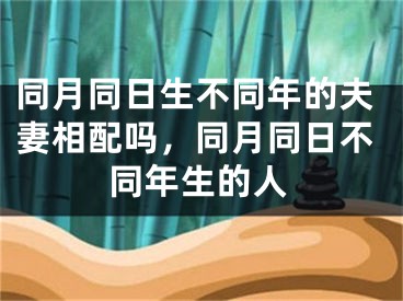 同月同日生不同年的夫妻相配吗,同月同日不同年生的人