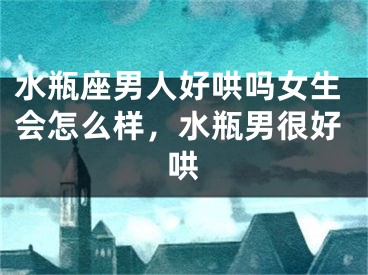 水瓶座男人好哄吗女生会怎么样,水瓶男很好哄