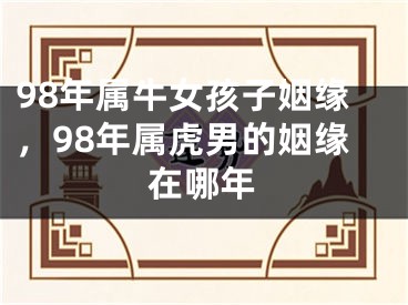 98年属牛女孩子姻缘，98年属虎男的姻缘在哪年