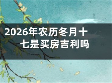 2026年农历冬月十七是买房吉利吗