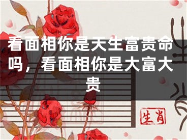 看面相你是天生富贵命吗，看面相你是大富大贵