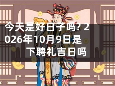 今天是好日子吗? 2026年10月9日是下聘礼吉日吗