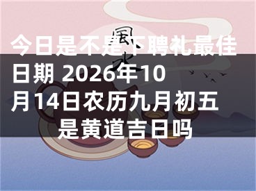 今日是不是下聘礼最佳日期 2026年10月14日农历九月初五是黄道吉日吗