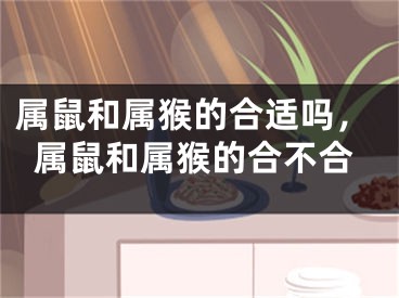 属鼠和属猴的合适吗,属鼠和属猴的合不合