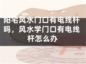 阳宅风水门口有电线杆吗,风水学门口有电线杆怎么办