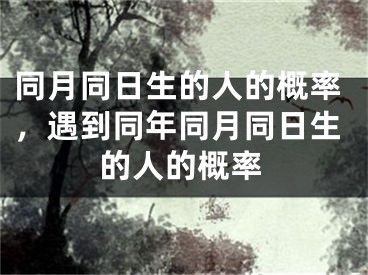 同月同日生的人的概率,遇到同年同月同日生的人的概率