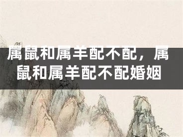 属鼠和属羊配不配,属鼠和属羊配不配婚姻
