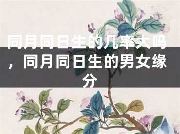 同月同日生的几率大吗，同月同日生的男女缘分